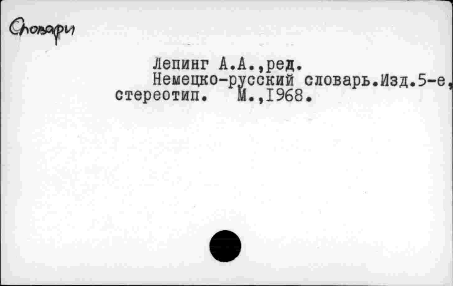 ﻿Сьон^и
Лепинг А.А.,ред.
Немецко-русский словарь.Изд.5 стереотип. Й.,1968.